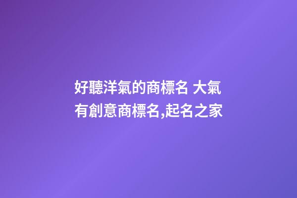好聽洋氣的商標名 大氣有創意商標名,起名之家
